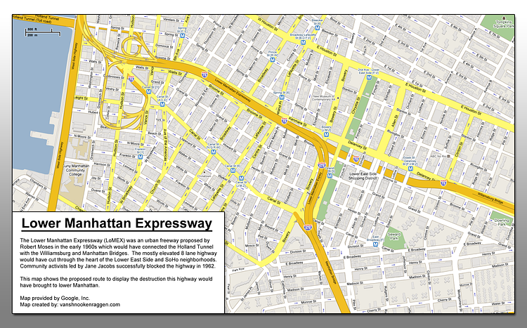 Lower Manhattan Expressway | The Lower Manhattan Expressway (LoMEX) was an urban highway proposed by Robert Moses in the early 1960s which would have connected the Holland Tunnel with the Williamsburg and Manhattan bridges.  The mostly elevated 8 lane highway would have cut through the heart of the Lower East Side and SoHo neighborhoods.  Community activists lead by Jane Jacobs successfully blocked the highway in 1962.